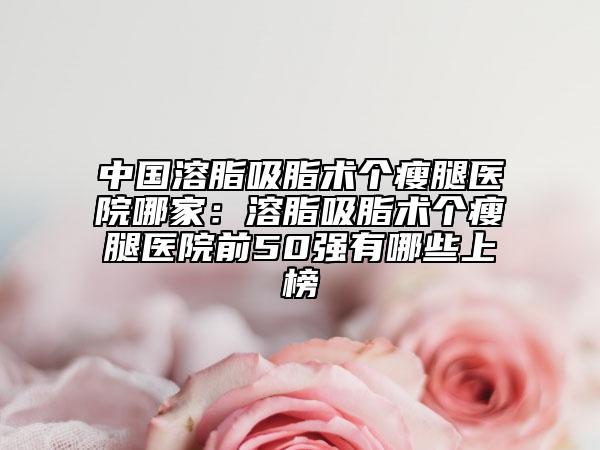 中國溶脂吸脂術(shù)個瘦腿醫(yī)院哪家：溶脂吸脂術(shù)個瘦腿醫(yī)院前50強有哪些上榜