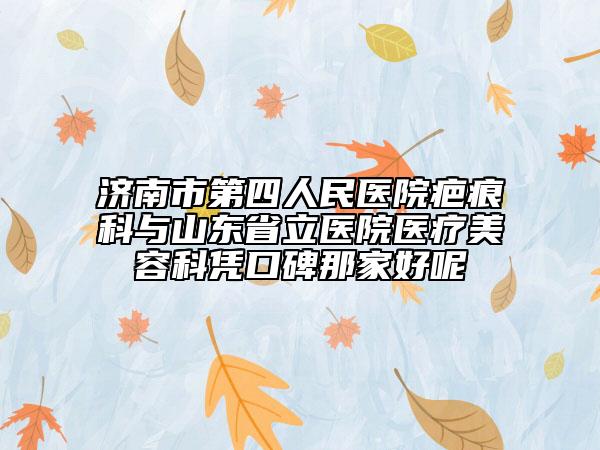 濟(jì)南市第四人民醫(yī)院疤痕科與山東省立醫(yī)院醫(yī)療美容科憑口碑那家好呢
