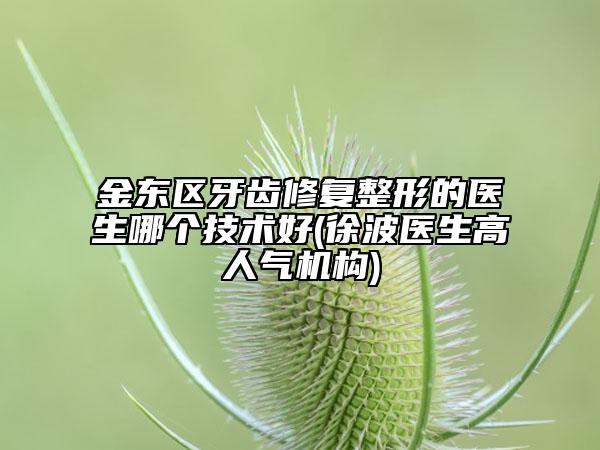 金東區(qū)牙齒修復(fù)整形的醫(yī)生哪個(gè)技術(shù)好(徐波醫(yī)生高人氣機(jī)構(gòu))