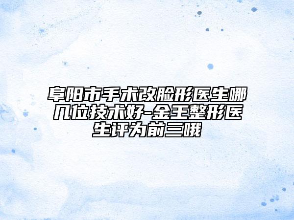 阜陽市手術(shù)改臉形醫(yī)生哪幾位技術(shù)好-金王整形醫(yī)生評(píng)為前三哦