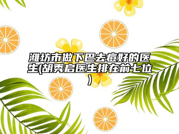濰坊市做下巴去痘好的醫(yī)生(胡秀啟醫(yī)生排在前七位)