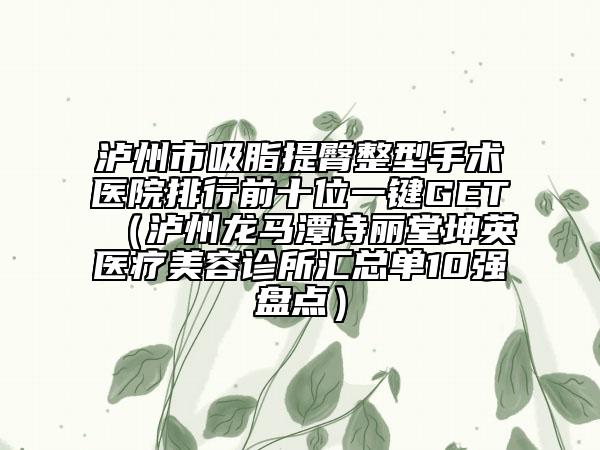 瀘州市吸脂提臀整型手術(shù)醫(yī)院排行前十位一鍵GET（瀘州龍馬潭詩麗堂坤英醫(yī)療美容診所匯總單10強(qiáng)盤點(diǎn)）