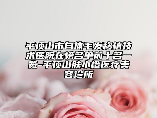 平頂山市自體毛發(fā)移植技術(shù)醫(yī)院在榜名單前十名一覽-平頂山膚小橙醫(yī)療美容診所
