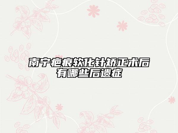 南寧疤痕軟化針矯正術(shù)后有哪些后遺癥