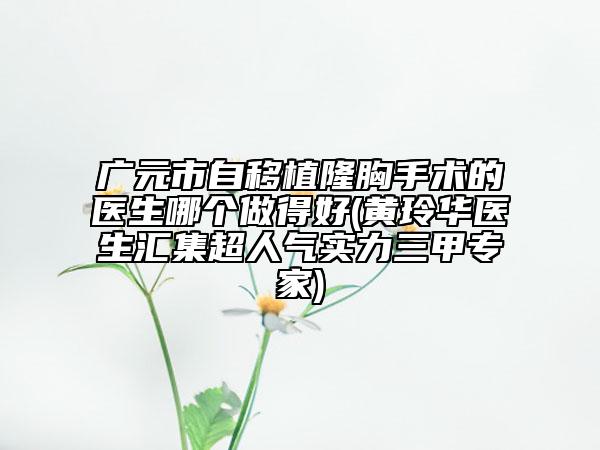 廣元市自移植隆胸手術(shù)的醫(yī)生哪個(gè)做得好(黃玲華醫(yī)生匯集超人氣實(shí)力三甲專家)
