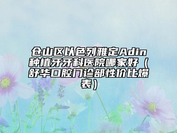 倉山區(qū)以色列雅定Adin種植牙牙科醫(yī)院哪家好（舒華口腔門診部性價比爆表）