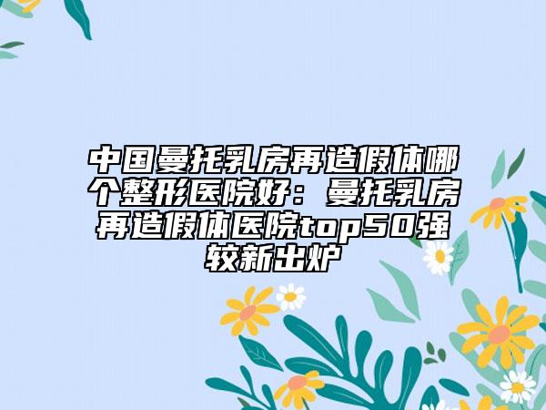 中國曼托乳房再造假體哪個(gè)整形醫(yī)院好：曼托乳房再造假體醫(yī)院top50強(qiáng)較新出爐