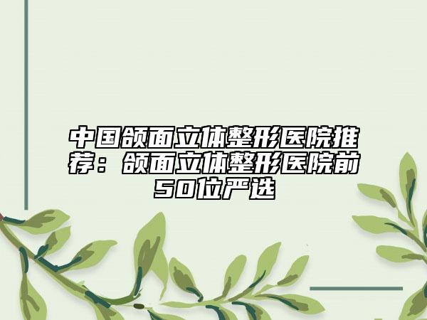 中國頜面立體整形醫(yī)院推薦：頜面立體整形醫(yī)院前50位嚴(yán)選