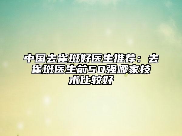 中國(guó)去雀斑好醫(yī)生推薦：去雀斑醫(yī)生前50強(qiáng)哪家技術(shù)比較好