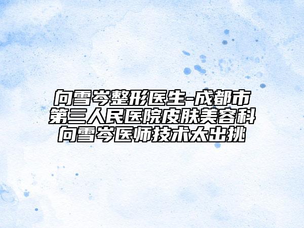 向雪岑整形醫(yī)生-成都市第三人民醫(yī)院皮膚美容科向雪岑醫(yī)師技術太出挑