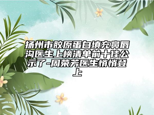 揚州市膠原蛋白填充鼻唇溝醫(yī)生上榜清單前十佳公示了-周榮芳醫(yī)生悄悄登上