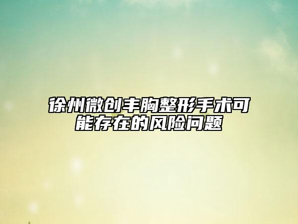 徐州微創(chuàng)豐胸整形手術(shù)可能存在的風險問題