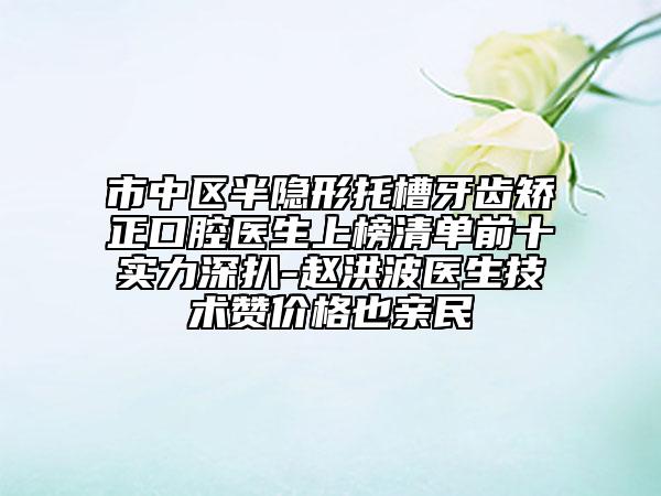 市中區(qū)半隱形托槽牙齒矯正口腔醫(yī)生上榜清單前十實力深扒-趙洪波醫(yī)生技術贊價格也親民