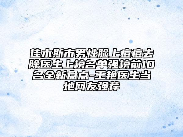 佳木斯市男性臉上痘痘去除醫(yī)生上榜名單強榜前10名全新盤點-王艷醫(yī)生當(dāng)?shù)鼐W(wǎng)友強薦