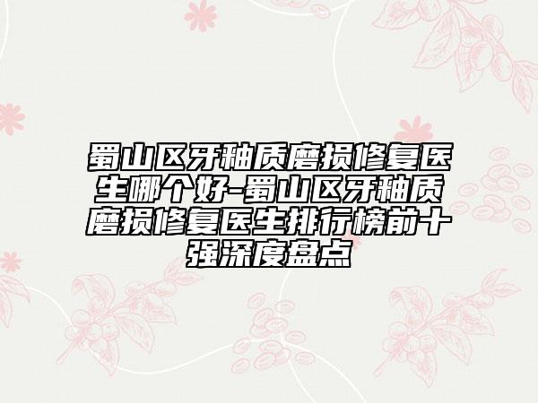 蜀山區(qū)牙釉質(zhì)磨損修復(fù)醫(yī)生哪個(gè)好-蜀山區(qū)牙釉質(zhì)磨損修復(fù)醫(yī)生排行榜前十強(qiáng)深度盤點(diǎn)