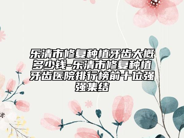 樂清市修復種植牙齒大概多少錢-樂清市修復種植牙齒醫(yī)院排行榜前十位強強集結(jié)