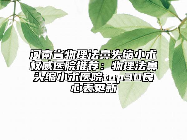 河南省物理法鼻頭縮小術(shù)權(quán)威醫(yī)院推薦：物理法鼻頭縮小術(shù)醫(yī)院top30良心表更新