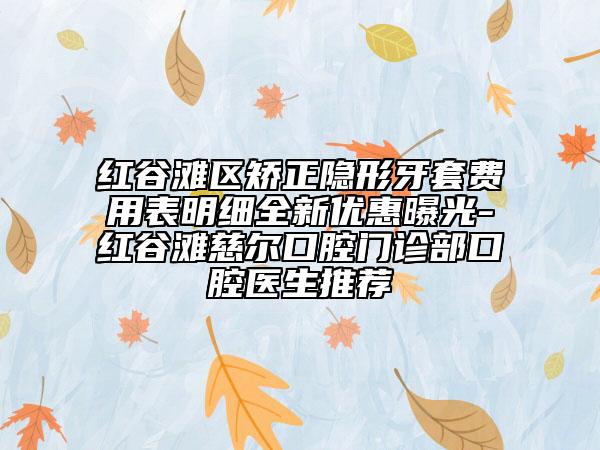 紅谷灘區(qū)矯正隱形牙套費(fèi)用表明細(xì)全新優(yōu)惠曝光-紅谷灘慈爾口腔門診部口腔醫(yī)生推薦