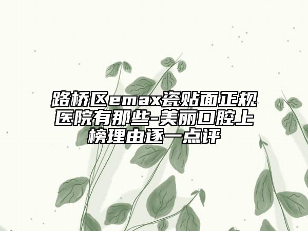 路橋區(qū)emax瓷貼面正規(guī)醫(yī)院有那些-美麗口腔上榜理由逐一點評
