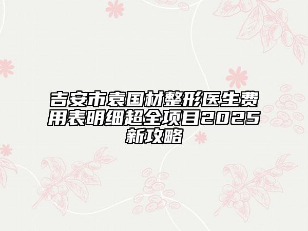 吉安市袁國材整形醫(yī)生費(fèi)用表明細(xì)超全項(xiàng)目2025新攻略