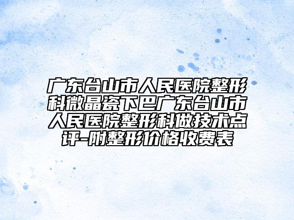 廣東臺(tái)山市人民醫(yī)院整形科微晶瓷下巴廣東臺(tái)山市人民醫(yī)院整形科做技術(shù)點(diǎn)評(píng)-附整形價(jià)格收費(fèi)表