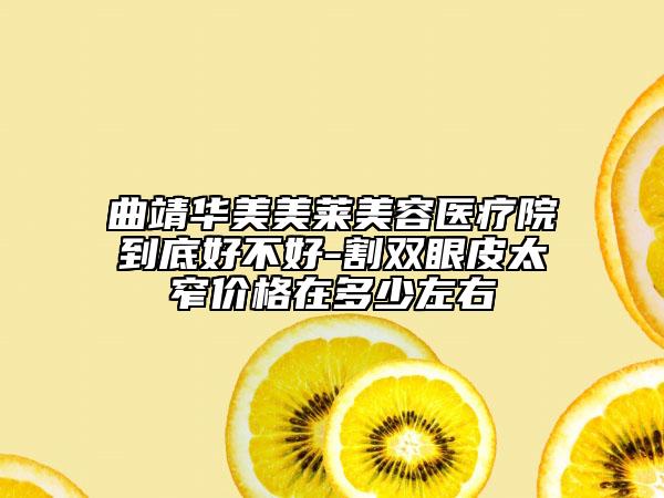 曲靖華美美萊美容醫(yī)療院到底好不好-割雙眼皮太窄價格在多少左右
