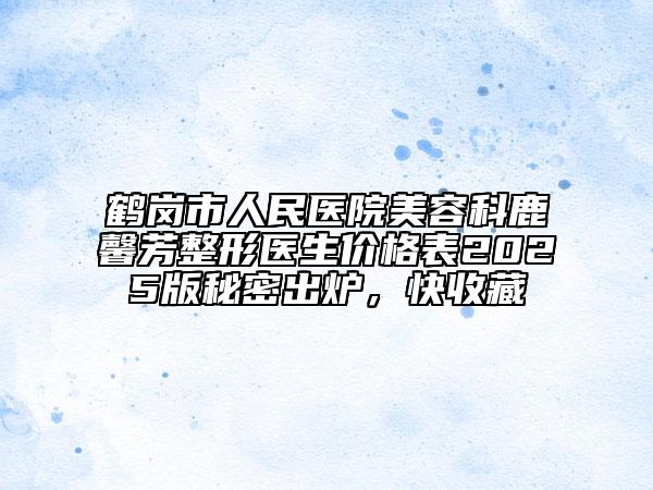 鶴崗市人民醫(yī)院美容科鹿馨芳整形醫(yī)生價格表2025版秘密出爐，快收藏