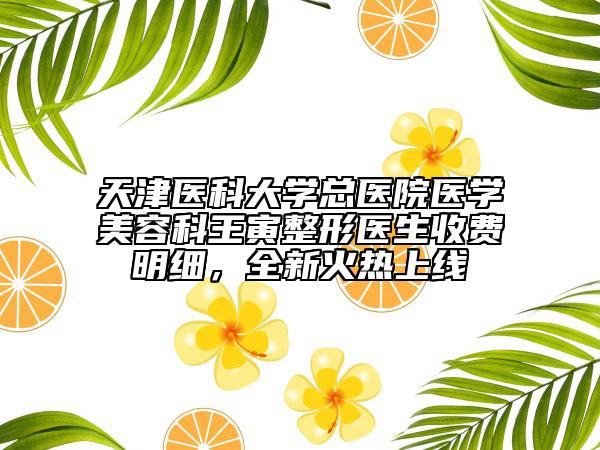 天津醫(yī)科大學(xué)總醫(yī)院醫(yī)學(xué)美容科王寅整形醫(yī)生收費(fèi)明細(xì)，全新火熱上線
