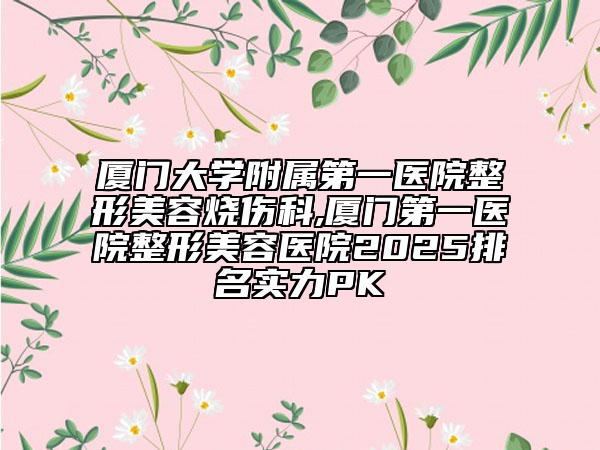 廈門大學附屬第一醫(yī)院整形美容燒傷科,廈門第一醫(yī)院整形美容醫(yī)院2025排名實力PK