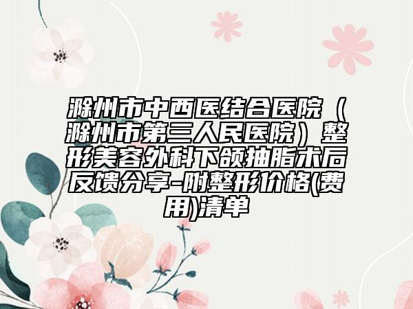 滁州市中西醫(yī)結(jié)合醫(yī)院（滁州市第三人民醫(yī)院）整形美容外科下頜抽脂術(shù)后反饋分享-附整形價(jià)格(費(fèi)用)清單