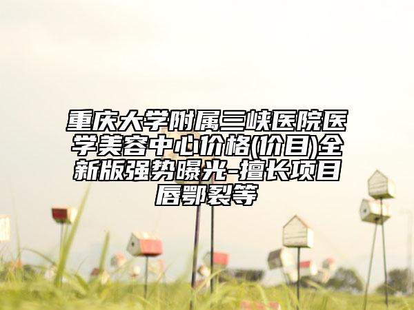 重慶大學附屬三峽醫(yī)院醫(yī)學美容中心價格(價目)全新版強勢曝光-擅長項目唇鄂裂等