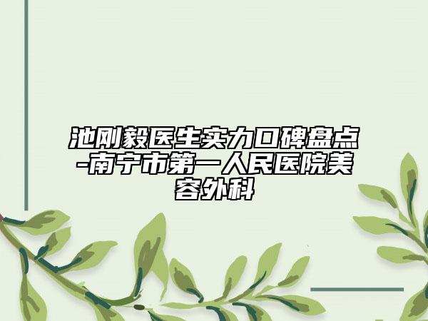 池剛毅醫(yī)生實(shí)力口碑盤點(diǎn)-南寧市第一人民醫(yī)院美容外科