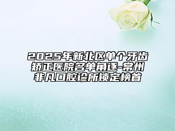 2025年新北區(qū)單個牙齒矯正醫(yī)院名單角逐-常州非凡口腔診所鎖定榜首