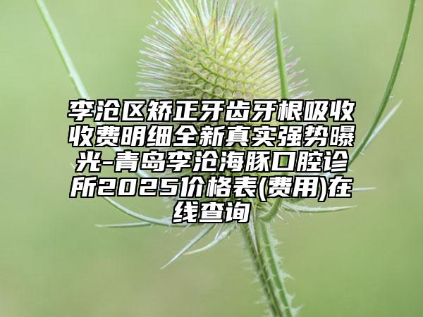 李滄區(qū)矯正牙齒牙根吸收收費(fèi)明細(xì)全新真實(shí)強(qiáng)勢(shì)曝光-青島李滄海豚口腔診所2025價(jià)格表(費(fèi)用)在線查詢