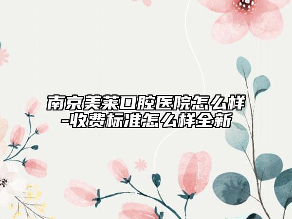 南京美萊口腔醫(yī)院怎么樣-收費標(biāo)準怎么樣全新