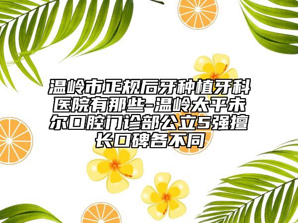 溫嶺市正規(guī)后牙種植牙科醫(yī)院有那些-溫嶺太平未爾口腔門(mén)診部公立5強(qiáng)擅長(zhǎng)口碑各不同