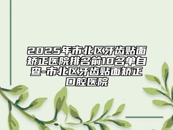 2025年市北區(qū)牙齒貼面矯正醫(yī)院排名前10名單自查-市北區(qū)牙齒貼面矯正口腔醫(yī)院