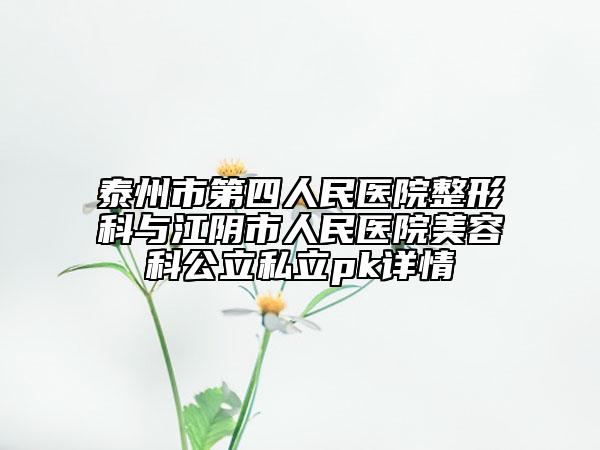 泰州市第四人民醫(yī)院整形科與江陰市人民醫(yī)院美容科公立私立pk詳情