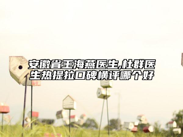 安徽省王海燕醫(yī)生,杜群醫(yī)生熱提拉口碑橫評(píng)哪個(gè)好