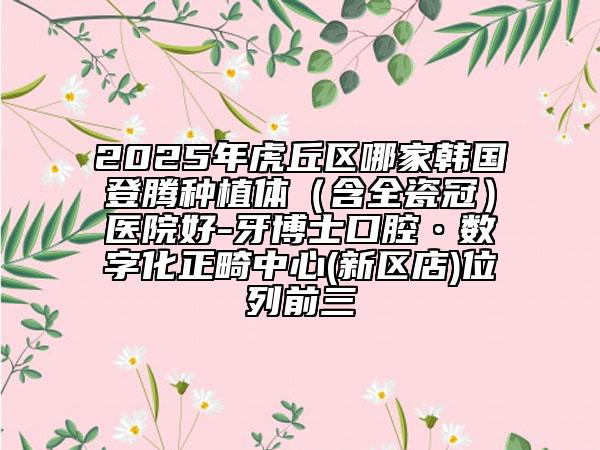 2025年虎丘區(qū)哪家韓國登騰種植體（含全瓷冠）醫(yī)院好-牙博士口腔?數(shù)字化正畸中心(新區(qū)店)位列前三
