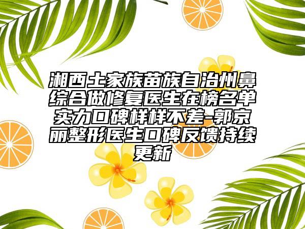 湘西土家族苗族自治州鼻綜合做修復(fù)醫(yī)生在榜名單實(shí)力口碑樣樣不差-郭京麗整形醫(yī)生口碑反饋持續(xù)更新