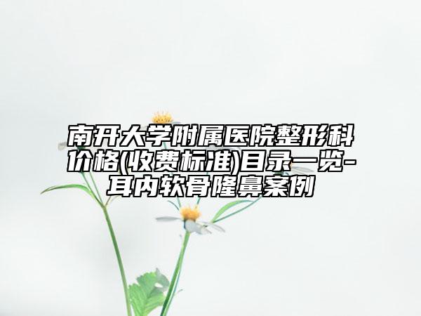 南開(kāi)大學(xué)附屬醫(yī)院整形科價(jià)格(收費(fèi)標(biāo)準(zhǔn))目錄一覽-耳內(nèi)軟骨隆鼻案例