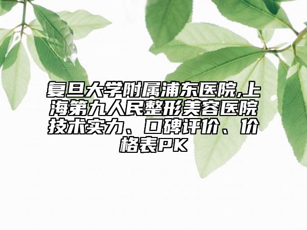 復(fù)旦大學(xué)附屬浦東醫(yī)院,上海第九人民整形美容醫(yī)院技術(shù)實(shí)力、口碑評價(jià)、價(jià)格表PK