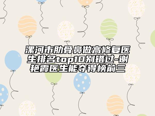 漯河市肋骨鼻做高修復(fù)醫(yī)生排名top10別錯(cuò)過(guò)-謝艷霞醫(yī)生能奪得榜前三
