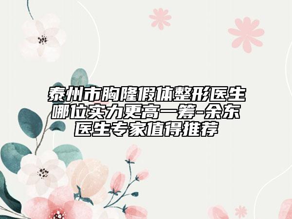 泰州市胸隆假體整形醫(yī)生哪位實(shí)力更高一籌-余東醫(yī)生專家值得推薦