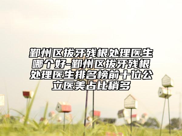 鄞州區(qū)拔牙殘根處理醫(yī)生哪個(gè)好-鄞州區(qū)拔牙殘根處理醫(yī)生排名榜前十位公立醫(yī)美占比稍多
