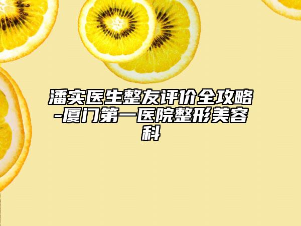 潘實(shí)醫(yī)生整友評(píng)價(jià)全攻略-廈門(mén)第一醫(yī)院整形美容科