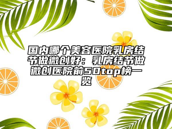 國(guó)內(nèi)哪個(gè)美容醫(yī)院乳房結(jié)節(jié)做微創(chuàng)好：乳房結(jié)節(jié)做微創(chuàng)醫(yī)院前50top榜一覽