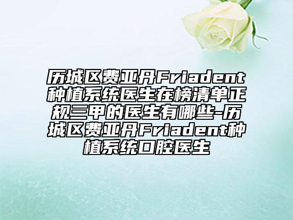 歷城區(qū)費(fèi)亞丹Friadent種植系統(tǒng)醫(yī)生在榜清單正規(guī)三甲的醫(yī)生有哪些-歷城區(qū)費(fèi)亞丹Friadent種植系統(tǒng)口腔醫(yī)生