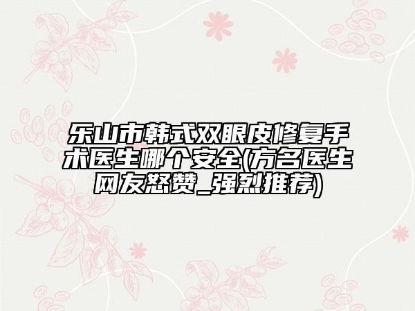 樂(lè)山市韓式雙眼皮修復(fù)手術(shù)醫(yī)生哪個(gè)安全(方名醫(yī)生網(wǎng)友怒贊_強(qiáng)烈推薦)